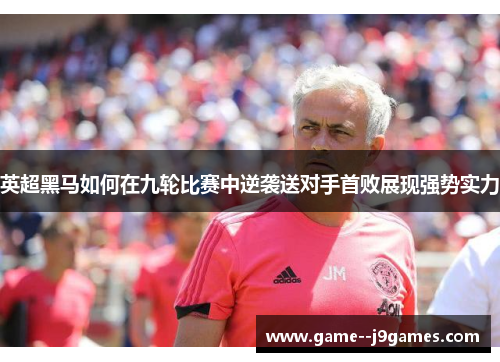 英超黑马如何在九轮比赛中逆袭送对手首败展现强势实力