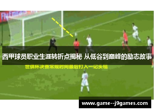 西甲球员职业生涯转折点揭秘 从低谷到巅峰的励志故事