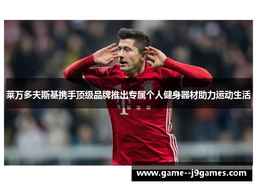 莱万多夫斯基携手顶级品牌推出专属个人健身器材助力运动生活