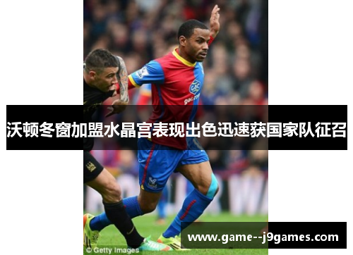 沃顿冬窗加盟水晶宫表现出色迅速获国家队征召