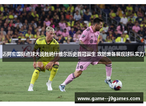 迈阿密国际点球大战胜纳什维尔历史首冠诞生 攻防兼备展现球队实力